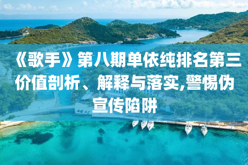 《歌手》第八期單依純排名第三價(jià)值剖析、解釋與落實(shí),警惕偽宣傳陷阱