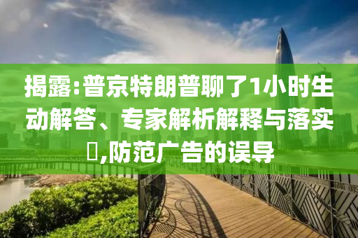 揭露:普京特朗普聊了1小時(shí)生動(dòng)解答、專家解析解釋與落實(shí)?,防范廣告的誤導(dǎo)