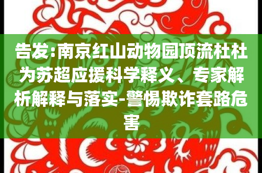 告發(fā):南京紅山動物園頂流杜杜為蘇超應援科學釋義、專家解析解釋與落實-警惕欺詐套路危害
