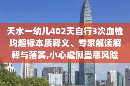 天水一幼兒402天自行3次血檢均超標(biāo)本質(zhì)釋義、專(zhuān)家解讀解釋與落實(shí),小心虛假蠱惑風(fēng)險(xiǎn)