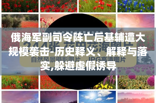 俄海軍副司令陣亡后基輔遭大規(guī)模襲擊-歷史釋義、解釋與落實(shí),躲避虛假誘導(dǎo)