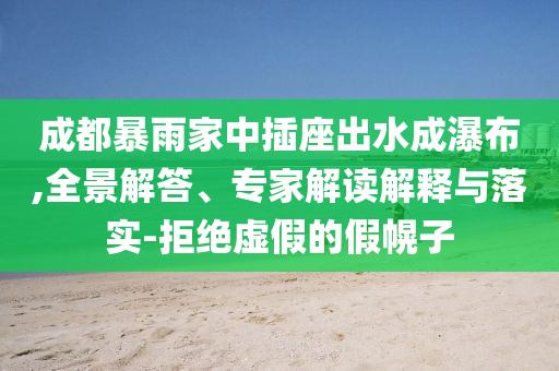 成都暴雨家中插座出水成瀑布,全景解答、專家解讀解釋與落實-拒絕虛假的假幌子