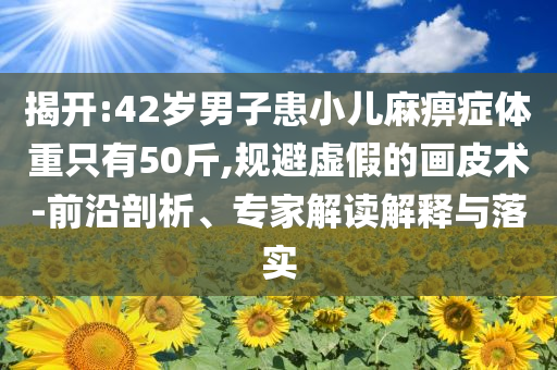 揭開(kāi):42歲男子患小兒麻痹癥體重只有50斤,規(guī)避虛假的畫(huà)皮術(shù)-前沿剖析、專(zhuān)家解讀解釋與落實(shí)