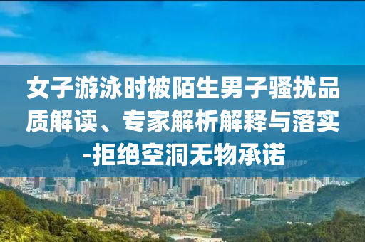 女子游泳時(shí)被陌生男子騷擾品質(zhì)解讀、專家解析解釋與落實(shí)-拒絕空洞無物承諾