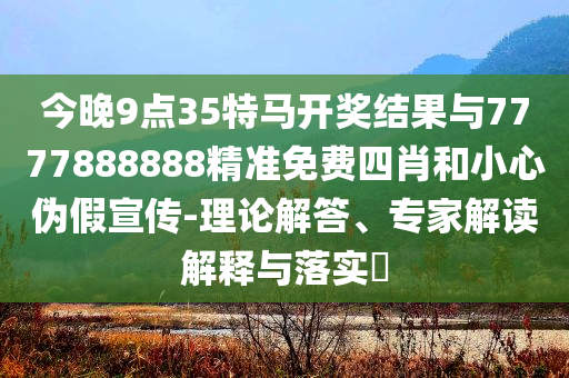今晚9點(diǎn)35特馬開獎(jiǎng)結(jié)果與7777888888精準(zhǔn)免費(fèi)四肖和小心偽假宣傳-理論解答、專家解讀解釋與落實(shí)?