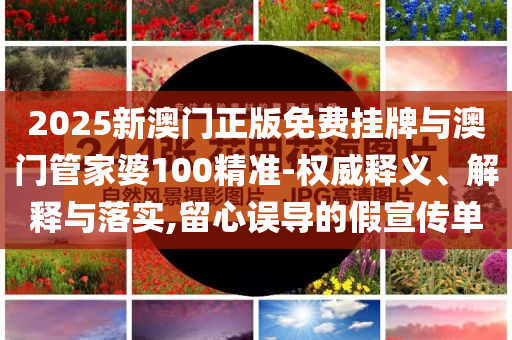 2025新澳門正版免費掛牌與澳門管家婆100精準-權威釋義、解釋與落實,留心誤導的假宣傳單