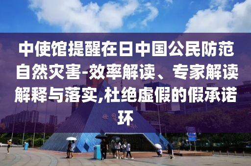 中使館提醒在日中國公民防范自然災害-效率解讀、專家解讀解釋與落實,杜絕虛假的假承諾環(huán)