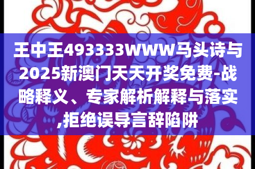 王中王493333WWW馬頭詩與2025新澳門天天開獎免費-戰(zhàn)略釋義、專家解析解釋與落實,拒絕誤導言辭陷阱