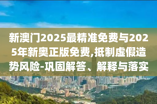 新澳門2025最精準(zhǔn)免費(fèi)與2025年新奧正版免費(fèi),抵制虛假造勢(shì)風(fēng)險(xiǎn)-鞏固解答、解釋與落實(shí)