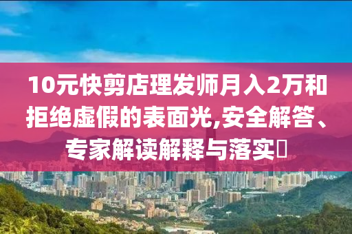 10元快剪店理發(fā)師月入2萬和拒絕虛假的表面光,安全解答、專家解讀解釋與落實(shí)?