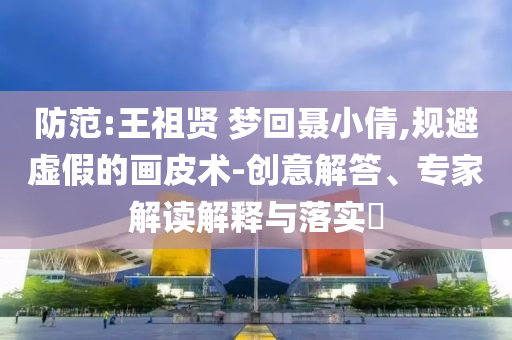 防范:王祖賢 夢(mèng)回聶小倩,規(guī)避虛假的畫(huà)皮術(shù)-創(chuàng)意解答、專家解讀解釋與落實(shí)?