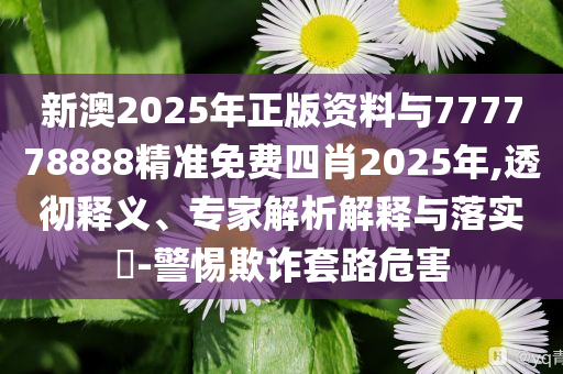 新澳2025年正版資料與777778888精準(zhǔn)免費(fèi)四肖2025年,透徹釋義、專家解析解釋與落實(shí)?-警惕欺詐套路危害