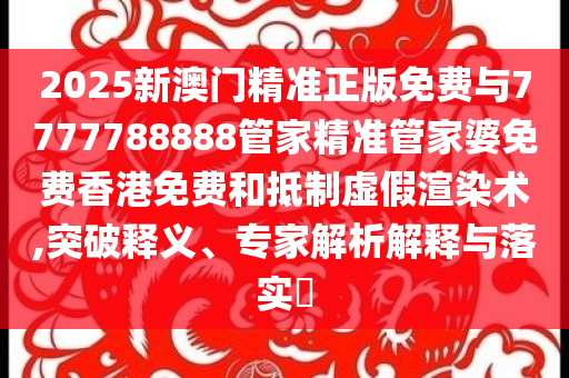2025新澳門精準(zhǔn)正版免費(fèi)與7777788888管家精準(zhǔn)管家婆免費(fèi)香港免費(fèi)和抵制虛假渲染術(shù),突破釋義、專家解析解釋與落實(shí)?