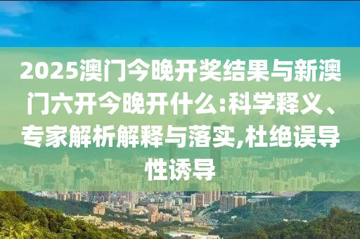 2025澳門今晚開獎(jiǎng)結(jié)果與新澳門六開今晚開什么:科學(xué)釋義、專家解析解釋與落實(shí),杜絕誤導(dǎo)性誘導(dǎo)