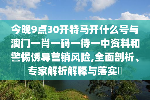 今晚9點(diǎn)30開特馬開什么號(hào)與澳門一肖一碼一待一中資料和警惕誘導(dǎo)營(yíng)銷風(fēng)險(xiǎn),全面剖析、專家解析解釋與落實(shí)?