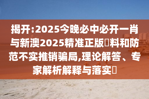 揭開:2025今晚必中必開一肖與新澳2025精準(zhǔn)正版資料和防范不實(shí)推銷騙局,理論解答、專家解析解釋與落實(shí)?