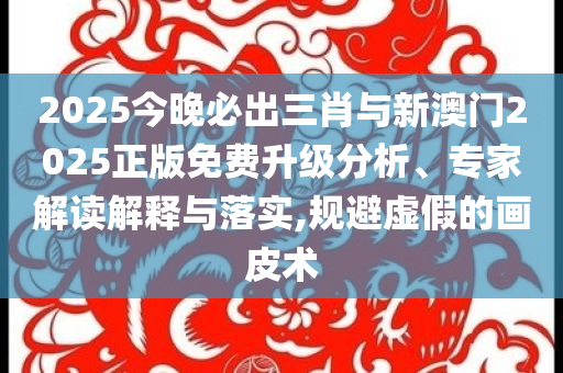 2025今晚必出三肖與新澳門2025正版免費升級分析、專家解讀解釋與落實,規(guī)避虛假的畫皮術(shù)