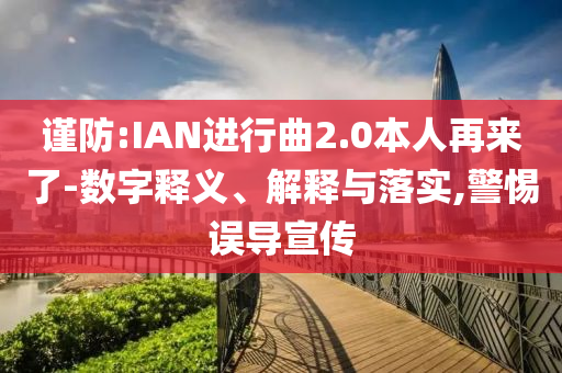 謹(jǐn)防:IAN進(jìn)行曲2.0本人再來了-數(shù)字釋義、解釋與落實(shí),警惕誤導(dǎo)宣傳