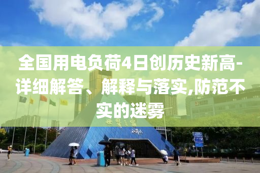 全國用電負荷4日創(chuàng)歷史新高-詳細解答、解釋與落實,防范不實的迷霧