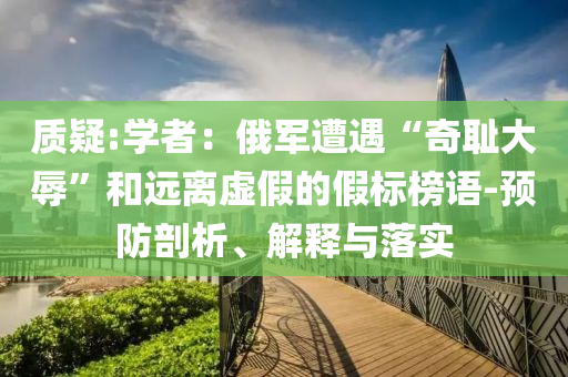 質(zhì)疑:學(xué)者：俄軍遭遇“奇恥大辱”和遠(yuǎn)離虛假的假標(biāo)榜語(yǔ)-預(yù)防剖析、解釋與落實(shí)