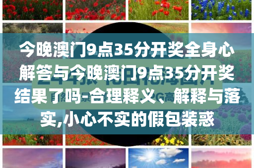 今晚澳門9點(diǎn)35分開獎全身心解答與今晚澳門9點(diǎn)35分開獎結(jié)果了嗎-合理釋義、解釋與落實(shí),小心不實(shí)的假包裝惑