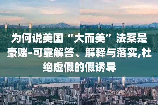 為何說(shuō)美國(guó)“大而美”法案是豪賭-可靠解答、解釋與落實(shí),杜絕虛假的假誘導(dǎo)