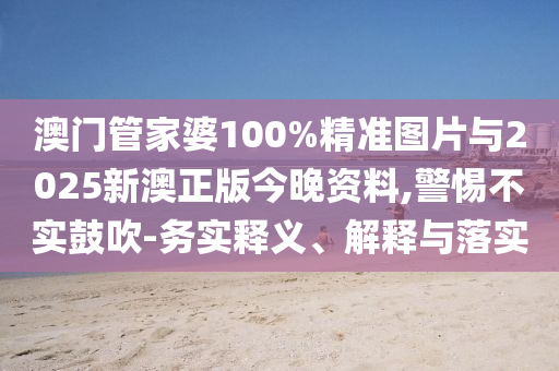 澳門管家婆100%精準(zhǔn)圖片與2025新澳正版今晚資料,警惕不實鼓吹-務(wù)實釋義、解釋與落實