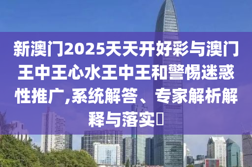 新澳門2025天天開好彩與澳門王中王心水王中王和警惕迷惑性推廣,系統(tǒng)解答、專家解析解釋與落實(shí)?