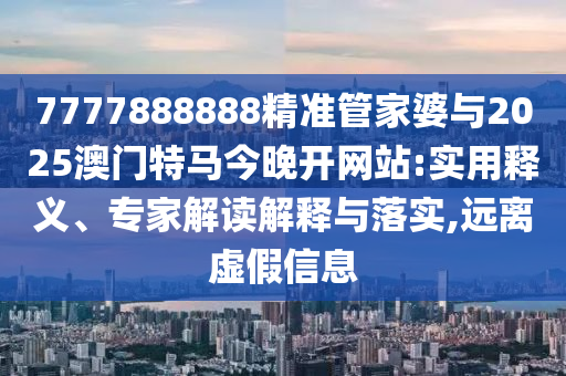 7777888888精準(zhǔn)管家婆與2025澳門特馬今晚開網(wǎng)站:實(shí)用釋義、專家解讀解釋與落實(shí),遠(yuǎn)離虛假信息