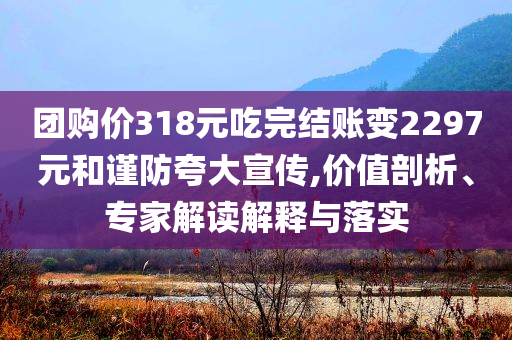 團購價318元吃完結賬變2297元和謹防夸大宣傳,價值剖析、專家解讀解釋與落實