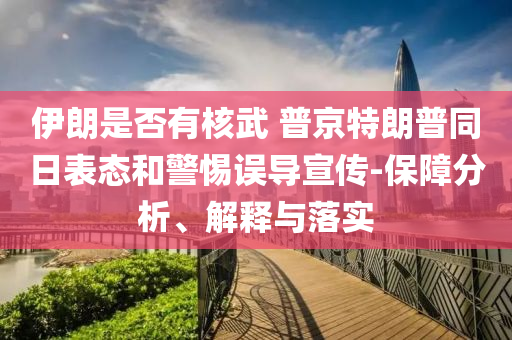 伊朗是否有核武 普京特朗普同日表態(tài)和警惕誤導(dǎo)宣傳-保障分析、解釋與落實