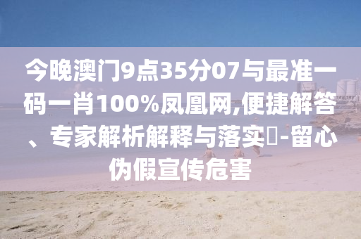今晚澳門9點(diǎn)35分07與最準(zhǔn)一碼一肖100%鳳凰網(wǎng),便捷解答、專家解析解釋與落實(shí)?-留心偽假宣傳危害