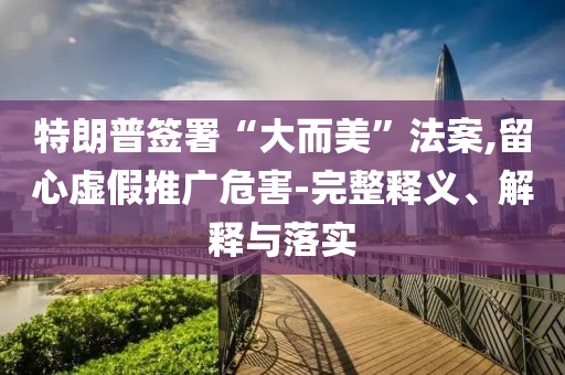 特朗普簽署“大而美”法案,留心虛假推廣危害-完整釋義、解釋與落實(shí)