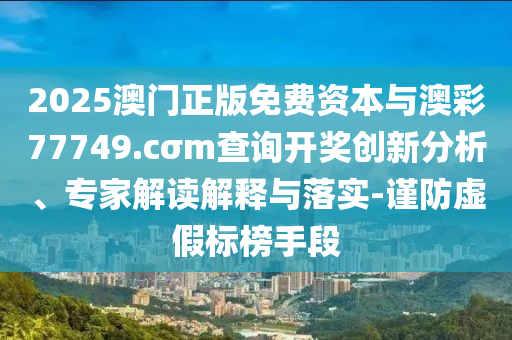 2025澳門正版免費(fèi)資本與澳彩77749.cσm查詢開獎(jiǎng)創(chuàng)新分析、專家解讀解釋與落實(shí)-謹(jǐn)防虛假標(biāo)榜手段