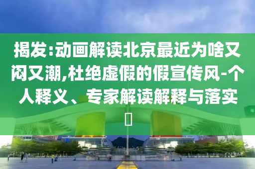 揭發(fā):動(dòng)畫解讀北京最近為啥又悶又潮,杜絕虛假的假宣傳風(fēng)-個(gè)人釋義、專家解讀解釋與落實(shí)?