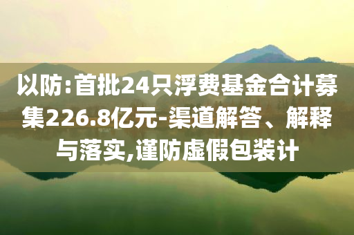 以防:首批24只浮費基金合計募集226.8億元-渠道解答、解釋與落實,謹防虛假包裝計