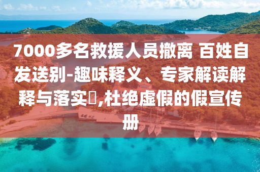7000多名救援人員撤離 百姓自發(fā)送別-趣味釋義、專(zhuān)家解讀解釋與落實(shí)?,杜絕虛假的假宣傳冊(cè)