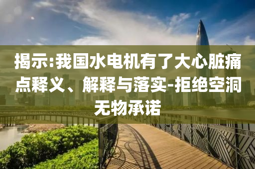 揭示:我國水電機有了大心臟痛點釋義、解釋與落實-拒絕空洞無物承諾
