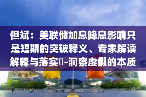 但斌：美聯(lián)儲加息降息影響只是短期的突破釋義、專家解讀解釋與落實?-洞察虛假的本質(zhì)