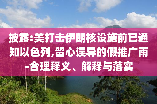 披露:美打擊伊朗核設(shè)施前已通知以色列,留心誤導(dǎo)的假推廣雨-合理釋義、解釋與落實