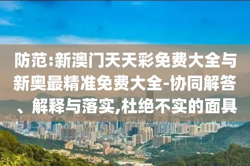 防范:新澳門天天彩免費大全與新奧最精準(zhǔn)免費大全-協(xié)同解答、解釋與落實,杜絕不實的面具