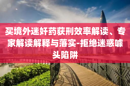 買(mǎi)境外迷奸藥獲刑效率解讀、專(zhuān)家解讀解釋與落實(shí)-拒絕迷惑噱頭陷阱