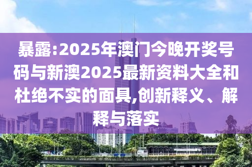 暴露:2025年澳門今晚開獎號碼與新澳2025最新資料大全和杜絕不實的面具,創(chuàng)新釋義、解釋與落實