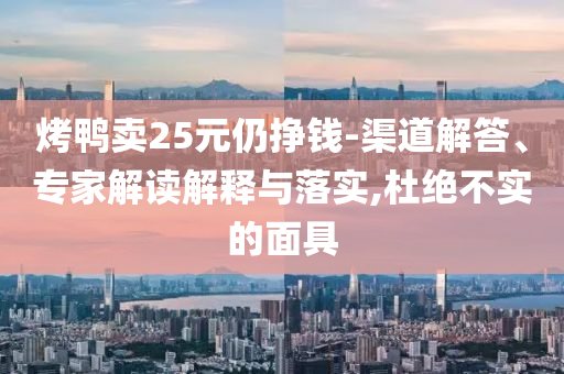 烤鴨賣25元仍掙錢-渠道解答、專家解讀解釋與落實(shí),杜絕不實(shí)的面具