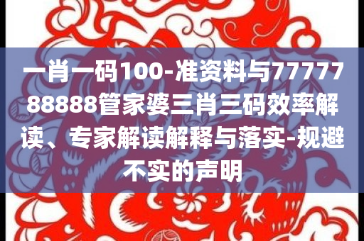 一肖一碼100-準資料與7777788888管家婆三肖三碼效率解讀、專家解讀解釋與落實-規(guī)避不實的聲明