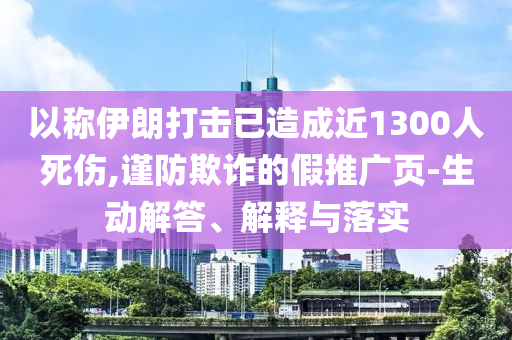 以稱伊朗打擊已造成近1300人死傷,謹(jǐn)防欺詐的假推廣頁(yè)-生動(dòng)解答、解釋與落實(shí)