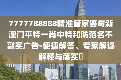 7777788888精準(zhǔn)管家婆與新澳門平特一肖中特和防范名不副實廣告-便捷解答、專家解讀解釋與落實?