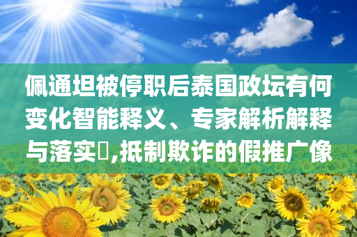佩通坦被停職后泰國(guó)政壇有何變化智能釋義、專家解析解釋與落實(shí)?,抵制欺詐的假推廣像
