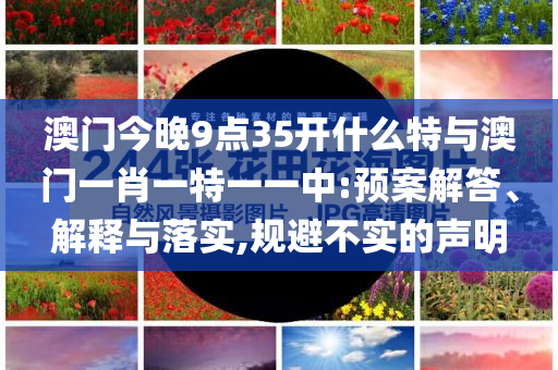 澳門今晚9點(diǎn)35開什么特與澳門一肖一特一一中:預(yù)案解答、解釋與落實(shí),規(guī)避不實(shí)的聲明