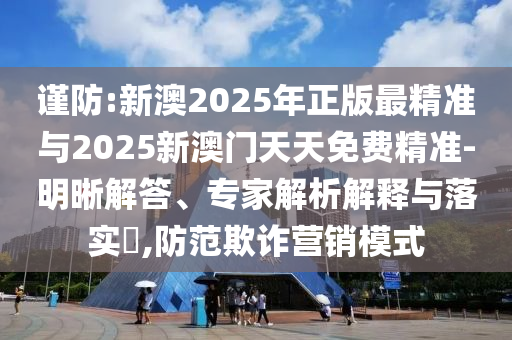 謹(jǐn)防:新澳2025年正版最精準(zhǔn)與2025新澳門天天免費(fèi)精準(zhǔn)-明晰解答、專家解析解釋與落實?,防范欺詐營銷模式